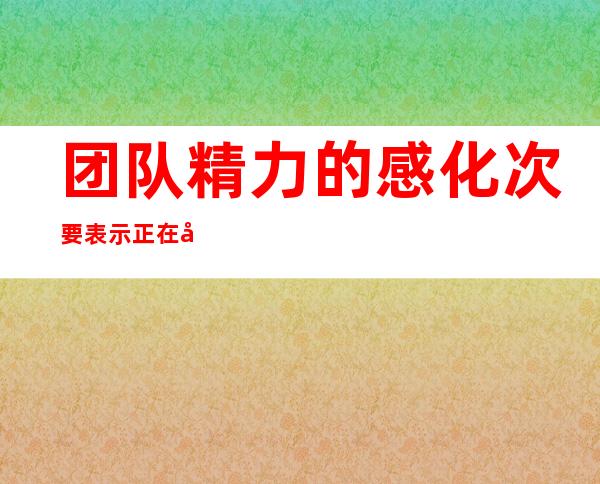 团队精力 的感化 次要表示 正在 团队精力 的感化 ？