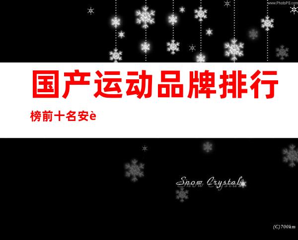 国产运动品牌排行榜前十名:安踏特步上榜，第7历史最久远 _国内