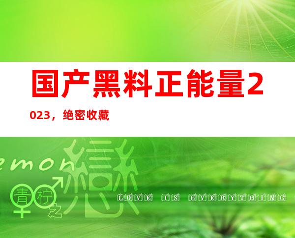 国产黑料正能量2023，绝密收藏地址传送门