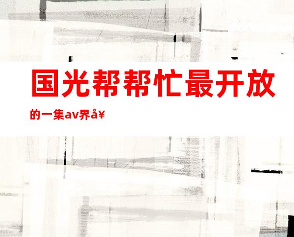 国光帮帮忙最开放的一集 av界女神有哪些