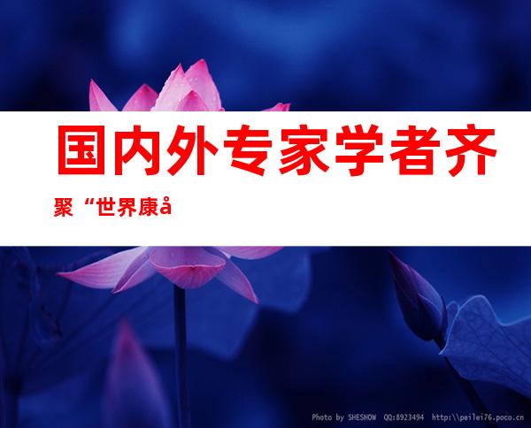 国内外专家学者齐聚“世界康养示范都会”山西晋城共话康养