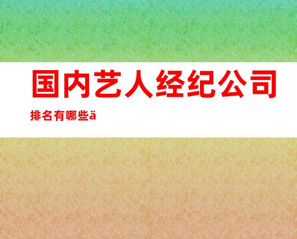 国内艺人经纪公司排名 有哪些以及发展现状