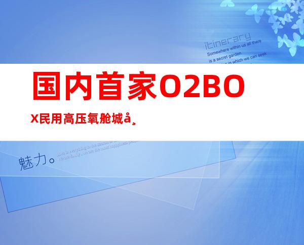 国内首家O2BOX民用高压氧舱城市体验中心旗舰店正式登陆上海