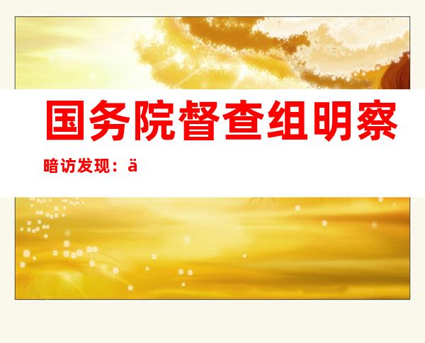 国务院督查组明察暗访发现：一企业4个月遭5次吃拿卡要