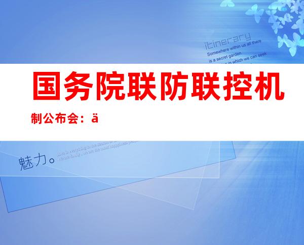 国务院联防联控机制公布会：优化调整疫情防控措施 全力抓好当前疫情防控处理