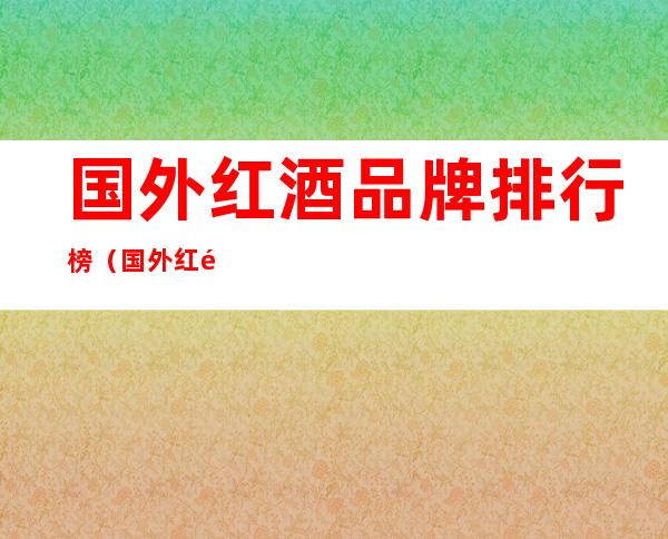 国外红酒品牌排行榜（国外红酒有保质期吗）