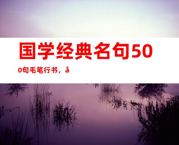 国学经典名句500句毛笔行书，国学经典名句500句制表打印