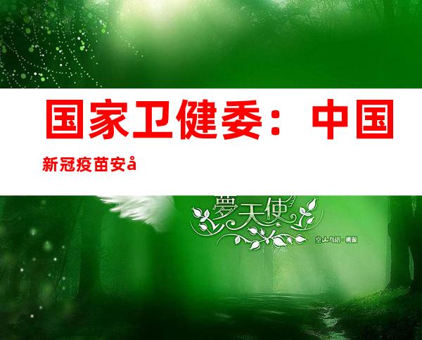 国家卫健委：中国新冠疫苗安全有效 能够保护中国、他国人民健康