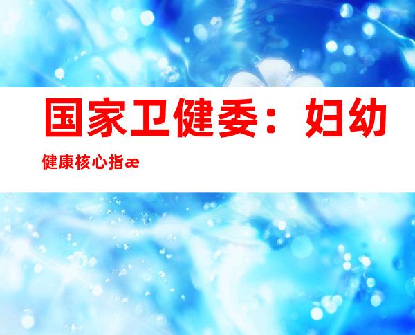 国家卫健委：妇幼健康核心指标已降至历史最低水平