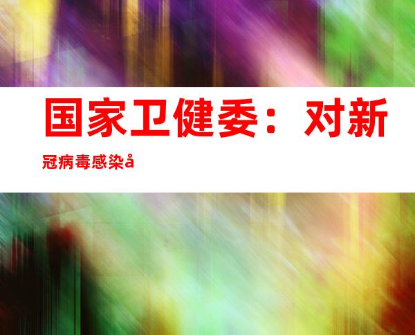 国家卫健委：对新冠病毒感染实施“乙类乙管”以来各省已经度过三个高峰