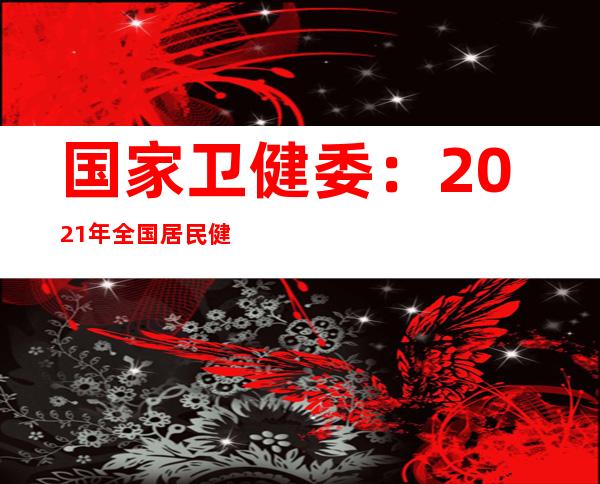 国家卫健委：2021年全国居民健康素养水平达到25.40%