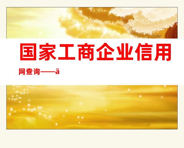 国家工商企业信用网查询——中国信用网企业查询官网