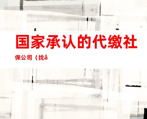 国家承认的代缴社保公司（找公司代缴社保合法吗）