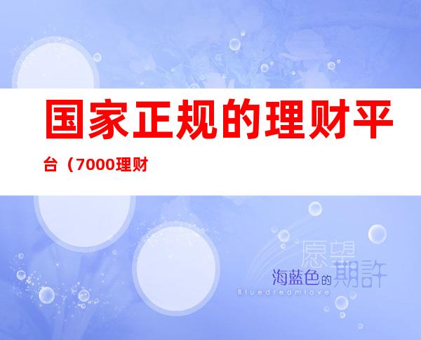 国家正规的理财平台（7000理财是什么平台）