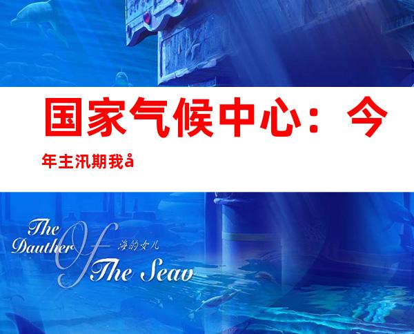 国家气候中心：今年主汛期我国气候状况为一般到偏差