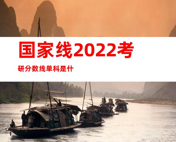 国家线2022考研分数线单科是什么意思-国家线2018考研分数线什么时候出