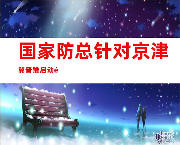 国家防总针对京津冀晋豫启动防汛二级应急响应