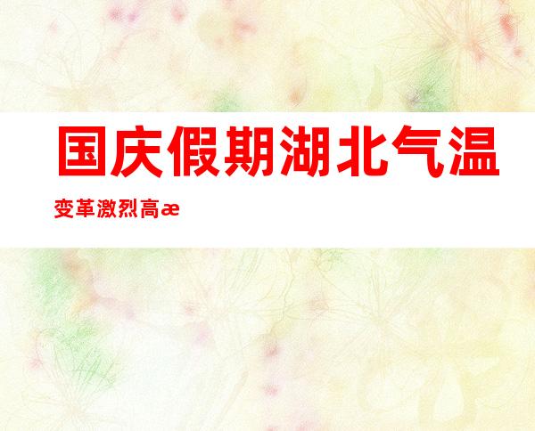 国庆假期湖北气温变革激烈 高温局地或者超38℃