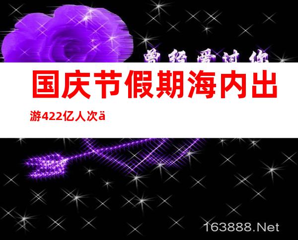 国庆节假期海内出游4.22亿人次 丰硕文旅产物知足群众需求