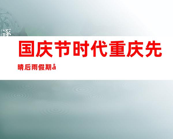 国庆节时代重庆先晴后雨 假期后三日降温降雨