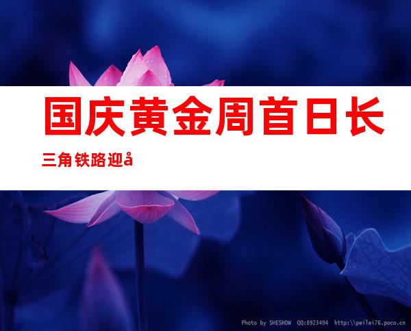 国庆黄金周首日长三角铁路迎出行客流最岑岭 预计发送游客258万人次