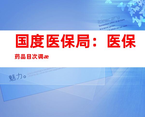 国度医保局：医保药品目次调整专家评审事情已经竣事