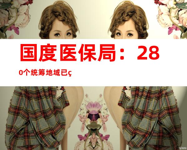 国度医保局：280个统筹地域已经启动5种门诊慢特病用度跨省直接结算