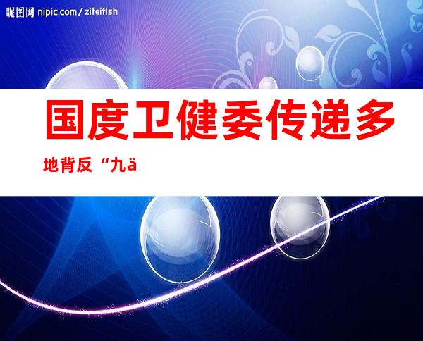 国度卫健委传递多地背反“九不许”“层层加码”环境