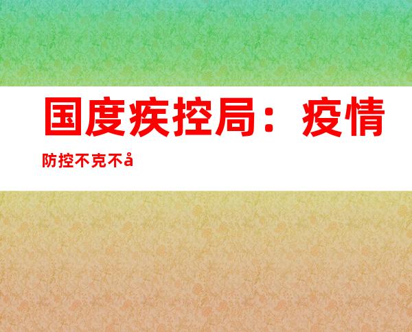 国度疾控局：疫情防控不克不及非常简单化 不克不及以“静默”取代管控