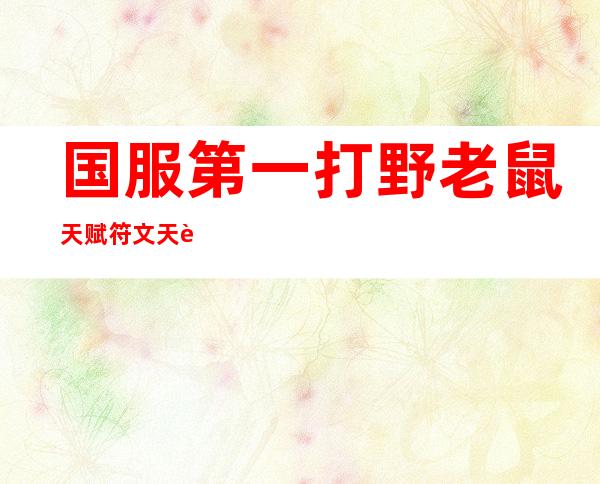 国服第一打野老鼠天赋符文天赋(最新版本老鼠打野天赋)