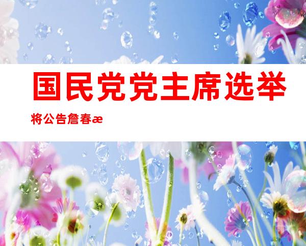 国民党党主席选举将公告 詹春柏确定出任总干事