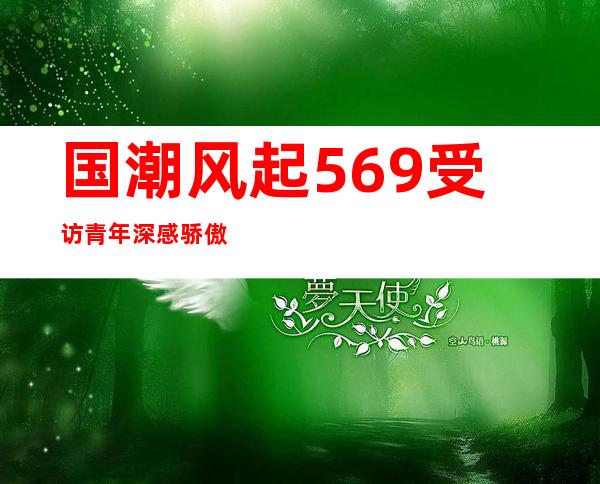 国潮风起 56.9%受访青年深感骄傲