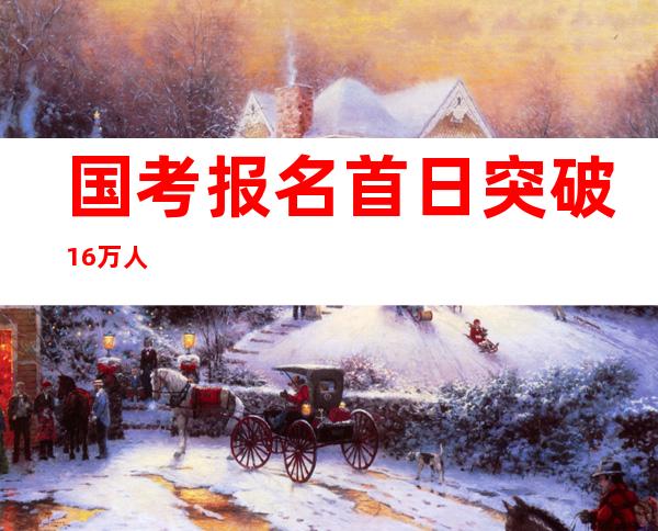 国考报名首日突破16万人