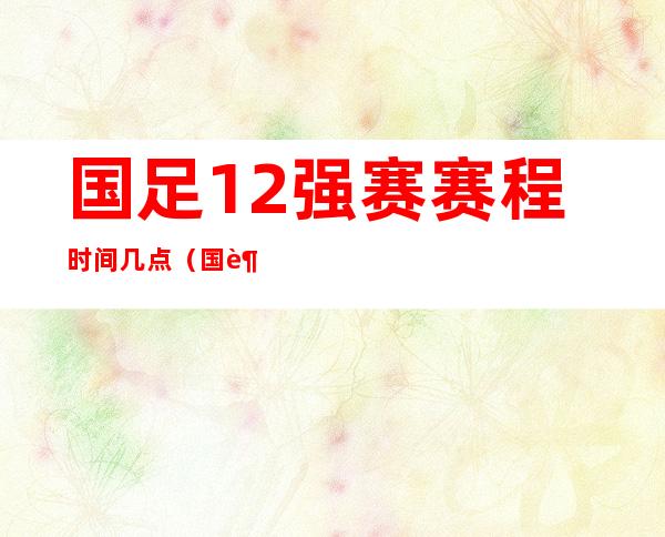 国足12强赛赛程时间几点（国足12强赛赛程时间2022）