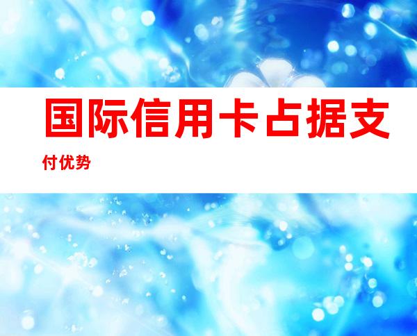 国际信用卡占据支付优势