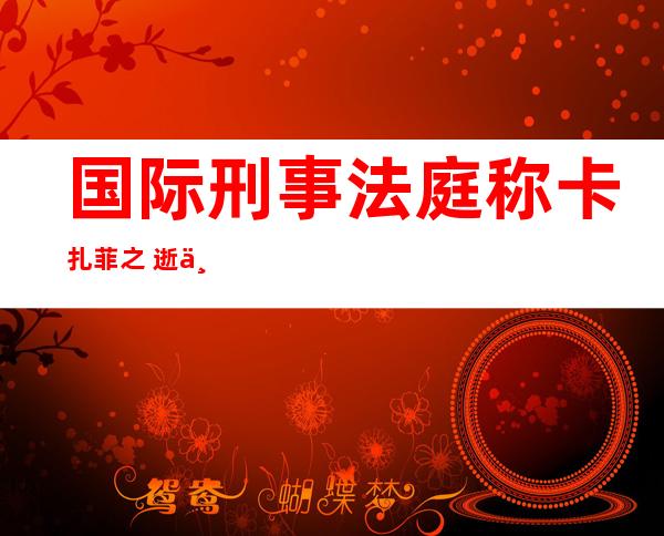 国际刑事法庭称 卡扎菲之 逝世否能界说 为和平恶行 