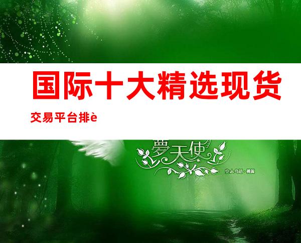 国际十大精选现货交易平台排行榜2023口碑榜