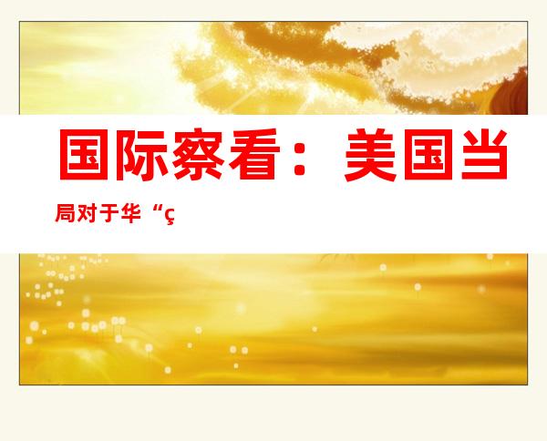 国际察看：美国当局对于华“竞争”执念亟待改正