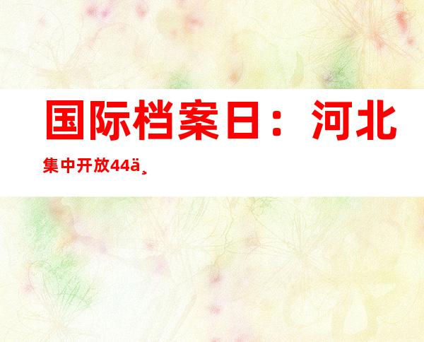 国际档案日：河北集中开放44个全宗3.6万件珍贵档案