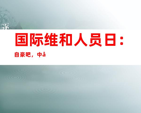 国际维和人员日：自豪吧，中国蓝盔！