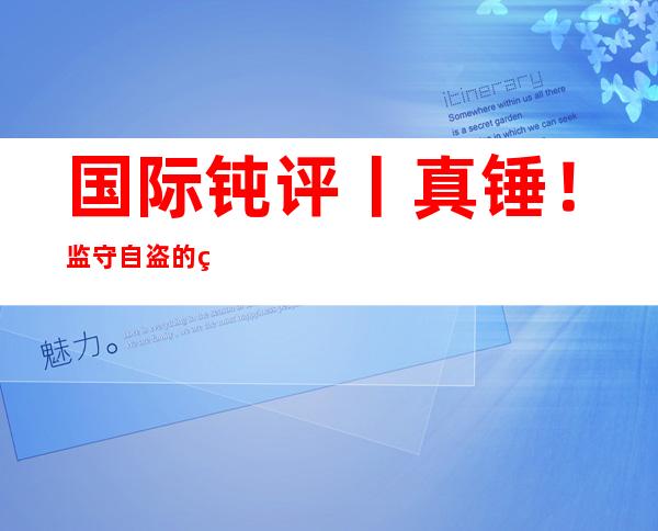 国际钝评丨真锤！监守自盗的美国安局是寰球最年夜 收集 “乌客”