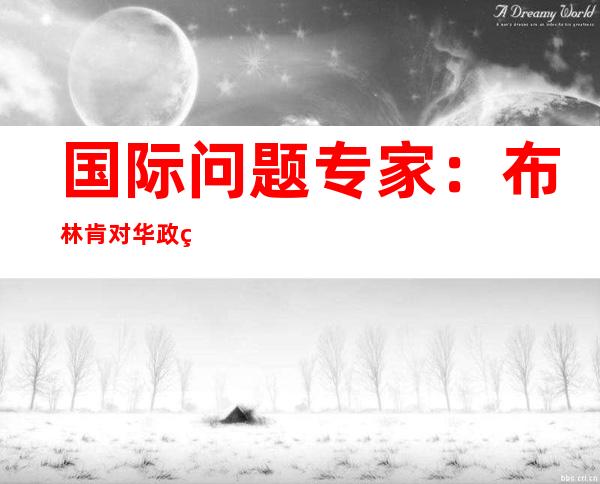 国际问题专家：布林肯对华政策演讲是谎言、偏见与冷战思维集合体