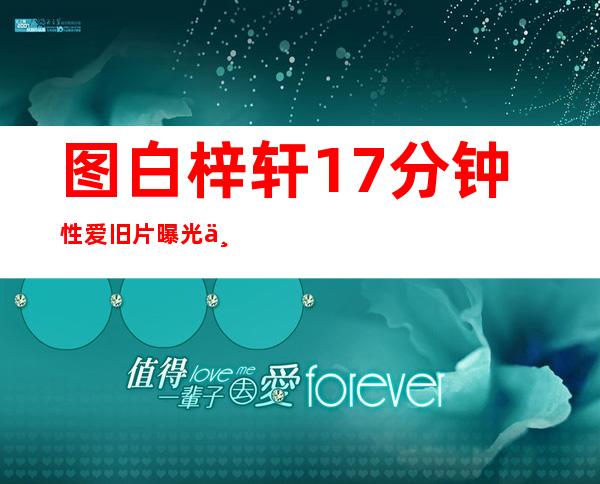 图白梓轩17分钟性爱旧片曝光与彭冠期演对手戏