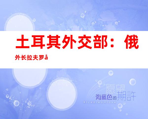 土耳其外交部：俄外长拉夫罗夫将访问安卡拉