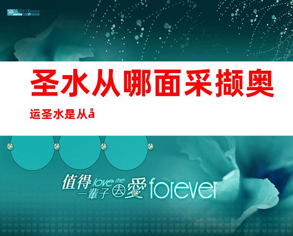 圣水从哪面采撷 奥运圣水是从哪面采撷的？