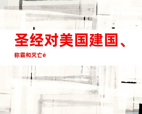 圣经对美国建国、称霸和灭亡预言,圣经预言美国灭亡是哪一年