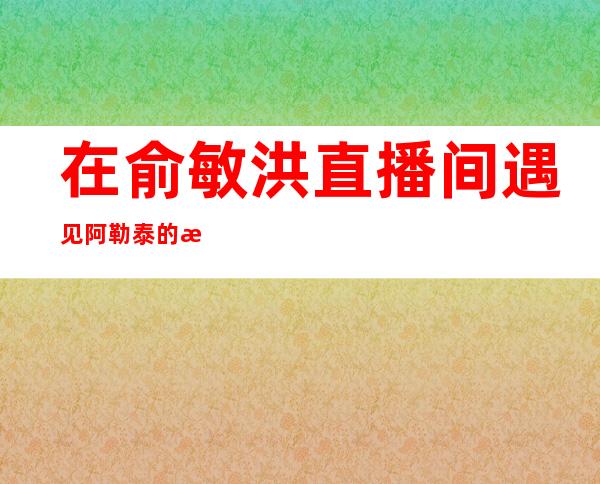 在俞敏洪直播间遇见阿勒泰的李娟