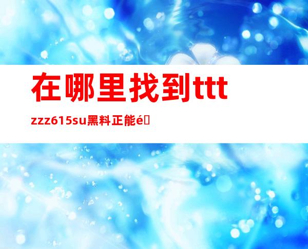 在哪里找到tttzzz615.su黑料正能量入口网址？