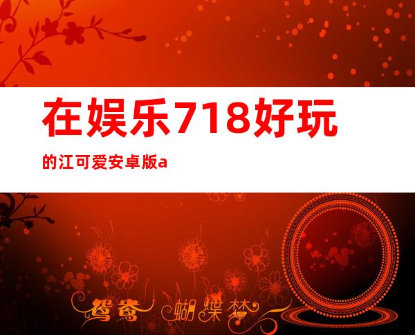 在娱乐718好玩的江可爱安卓版app中畅玩不同类型的游戏