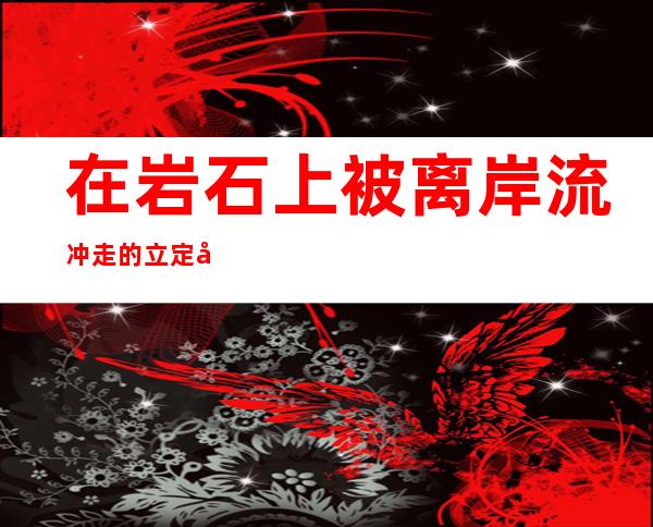 在岩石上被离岸流冲走的立定在泰国下落不明。